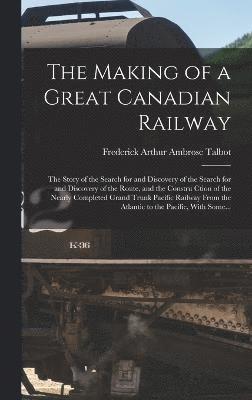 bokomslag The Making of a Great Canadian Railway; the Story of the Search for and Discovery of the Search for and Discovery of the Route, and the Constru Ction of the Nearly Completed Grand Trunk Pacific