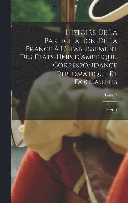 bokomslag Histoire de la participation de la France  l'tablissement des tats-Unis d'Amrique. Correspondance diplomatique et documents; Tome 3