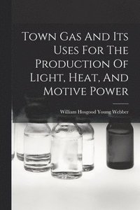 bokomslag Town Gas And Its Uses For The Production Of Light, Heat, And Motive Power