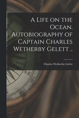 Charles Wetherby B. Gelett - Life on the Ocean. Autobiography of Captain Charles Wetherby Gelett .., Häftad