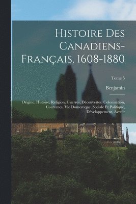 Histoire des canadiens-français, 1608-1880: Origine, histoire, religion, guerres, découvertes, colonisation, coutumes, vie domestique, sociale et poli 1