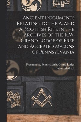 bokomslag Ancient Documents Relating to the A. and A. Scottish Rite in the Archives of the R.W. Grand Lodge of Free and Accepted Masons of Pennsylvania