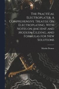 bokomslag The Practical Electroplater. A Comprehensive Treatise on Electroplating, With Notes on Ancient and Modern Gilding, and Formulas for New Solutions