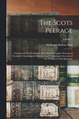 James Balfour Paul - Scots Peerage; Founded on Wood's Edition of Sir Robert Douglas's Peerage of Scotland; Containing an Historical and Genealogical Account of the Nobility of That Kingdom; Volume 1, Häftad