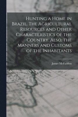 Hunting a home in Brazil. The agricultural resources and other characteristics of the country. Also, the manners and customs of the inhabitants 1