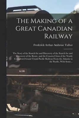 bokomslag The Making of a Great Canadian Railway; the Story of the Search for and Discovery of the Search for and Discovery of the Route, and the Constru Ction of the Nearly Completed Grand Trunk Pacific