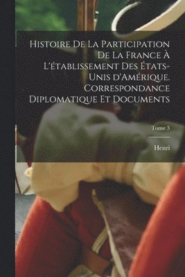 bokomslag Histoire de la participation de la France  l'tablissement des tats-Unis d'Amrique. Correspondance diplomatique et documents; Tome 3