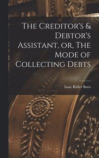 bokomslag The Creditor's & Debtor's Assistant, or, The Mode of Collecting Debts
