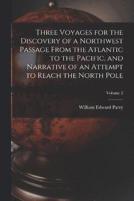William Edward Parry - Three Voyages for the Discovery of a Northwest Passage from the Atlantic to the Pacific, and Narrative of an Attempt to Reach the North Pole; Volume 2, Häftad