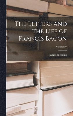 The Letters and the Life of Francis Bacon; Volume IV 1