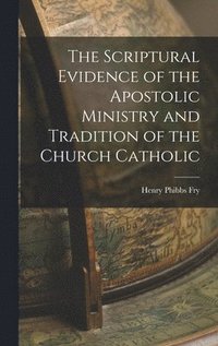 bokomslag The Scriptural Evidence of the Apostolic Ministry and Tradition of the Church Catholic