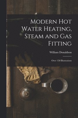 Modern Hot Water Heating, Steam and Gas Fitting; Over 150 Illustrations 1