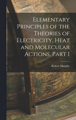 Robert Murphy - Elementary Principles of the Theories of Electricity, Heat and Molecular Actions, Part I, Inbunden