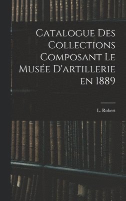 Catalogue des Collections Composant le Muse D'artillerie en 1889 1