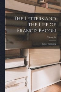 bokomslag The Letters and the Life of Francis Bacon; Volume IV