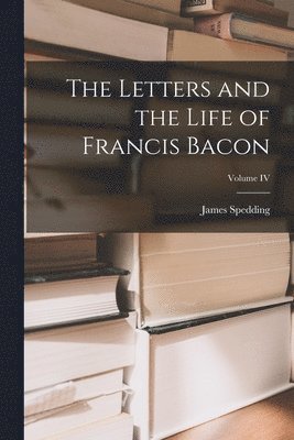 James Spedding - Letters and the Life of Francis Bacon; Volume IV, Häftad