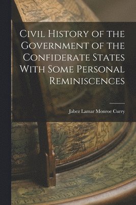 Civil History of the Government of the Confiderate States With Some Personal Reminiscences