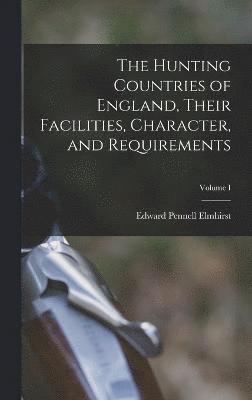 The Hunting Countries of England, Their Facilities, Character, and Requirements; Volume I 1