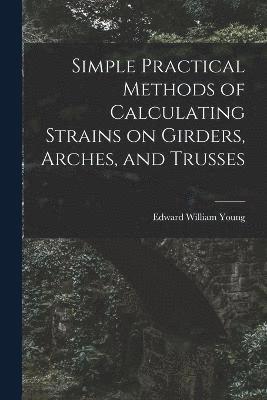 Simple Practical Methods of Calculating Strains on Girders, Arches, and Trusses 1