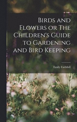 bokomslag Birds and Flowers or The Children's Guide to Gardening and Bird Keeping