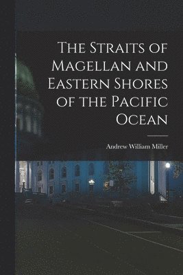 Andrew William Miller - The Straits of Magellan and Eastern Shores of the Pacific Ocean, Häftad