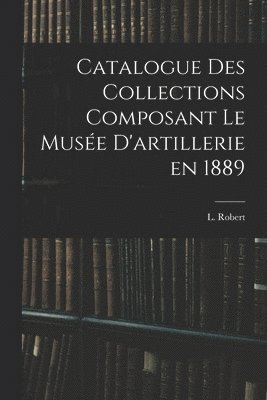 Catalogue des Collections Composant le Muse D'artillerie en 1889 1