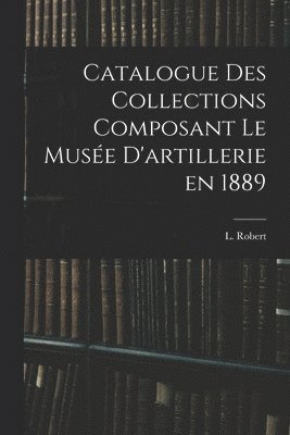 Catalogue des Collections Composant le Musée D'artillerie en 1889 1