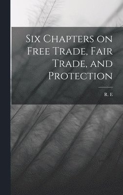 Six Chapters on Free Trade, Fair Trade, and Protection 1