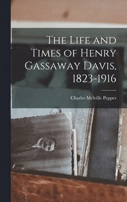 The Life and Times of Henry Gassaway Davis, 1823-1916 1