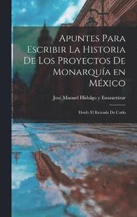 bokomslag Apuntes Para Escribir la Historia de los Proyectos de Monarqua en Mxico