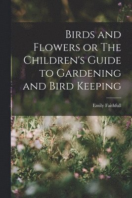 Birds and Flowers or The Children's Guide to Gardening and Bird Keeping 1