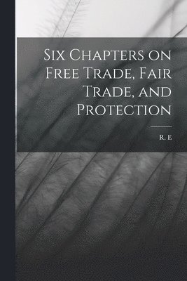 Six Chapters on Free Trade, Fair Trade, and Protection 1