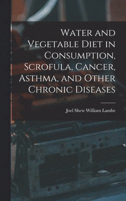 Water and Vegetable Diet in Consumption, Scrofula, Cancer, Asthma, and Other Chronic Diseases 1