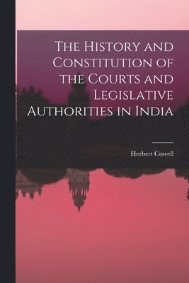 History and Constitution of the Courts and Legislative Authorities in India