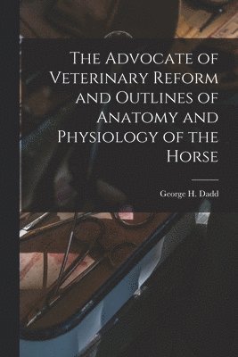 bokomslag The Advocate of Veterinary Reform and Outlines of Anatomy and Physiology of the Horse