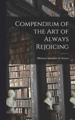 Alfonsus Antonius De Sarasa, Alfonsus Antonius de Sarasa - Compendium of the Art of Always Rejoicing, Inbunden