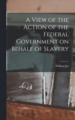 bokomslag A View of the Action of the Federal Government on Behalf of Slavery