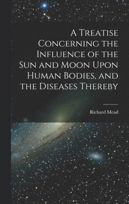 Richard Mead - Treatise Concerning the Influence of the Sun and Moon Upon Human Bodies, and the Diseases Thereby, Inbunden