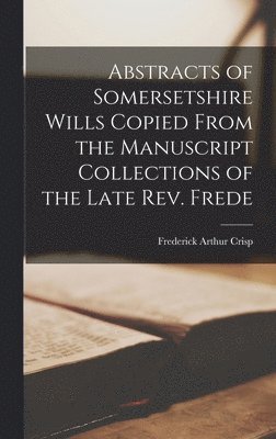 Frederick Arthur Crisp - Abstracts of Somersetshire Wills Copied From the Manuscript Collections of the Late Rev. Frede, Inbunden