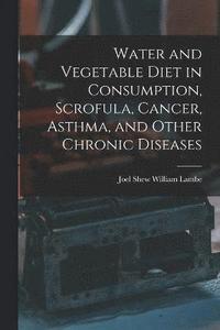 bokomslag Water and Vegetable Diet in Consumption, Scrofula, Cancer, Asthma, and Other Chronic Diseases