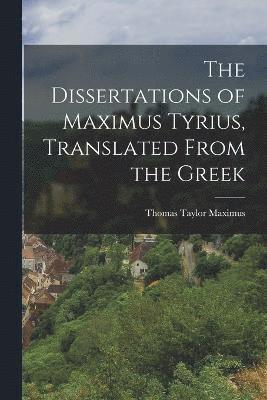 The Dissertations of Maximus Tyrius, Translated From the Greek 1