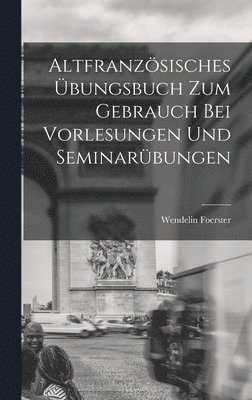 Wendelin Foerster - Altfranzösisches Übungsbuch zum Gebrauch bei Vorlesungen und Seminarübungen, Inbunden
