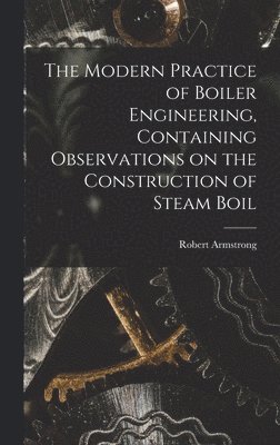 bokomslag The Modern Practice of Boiler Engineering, Containing Observations on the Construction of Steam Boil