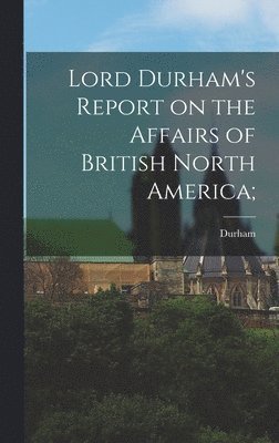 bokomslag Lord Durham's Report on the Affairs of British North America;