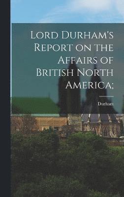 Lord Durham's Report on the Affairs of British North America;