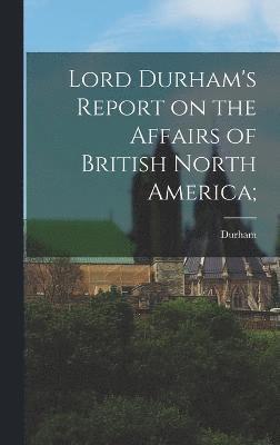 Lord Durham's Report on the Affairs of British North America; 1