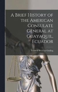 bokomslag A Brief History of the American Consulate General at Guayaquil, Ecuador