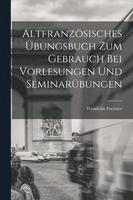 Wendelin Foerster - Altfranzösisches Übungsbuch zum Gebrauch bei Vorlesungen und Seminarübungen, Häftad