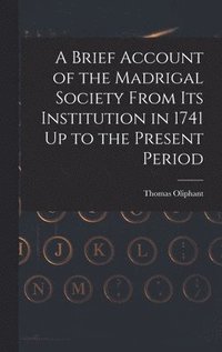 bokomslag A Brief Account of the Madrigal Society From Its Institution in 1741 Up to the Present Period