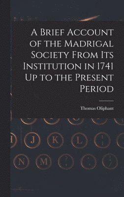 Brief Account of the Madrigal Society From Its Institution in 1741 Up to the Present Period